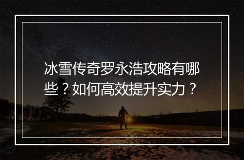冰雪传奇罗永浩攻略有哪些？如何高效提升实力？