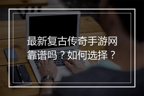 最新复古传奇手游网靠谱吗？如何选择？
