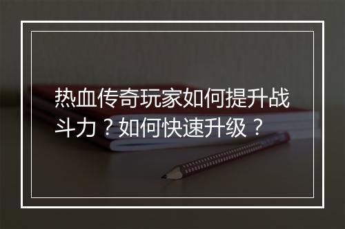 热血传奇玩家如何提升战斗力？如何快速升级？