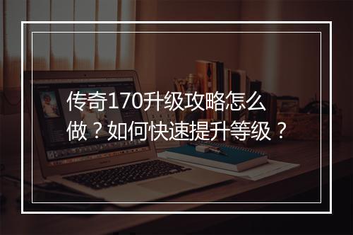 传奇170升级攻略怎么做？如何快速提升等级？