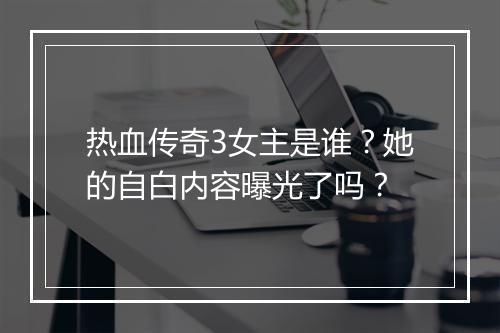 热血传奇3女主是谁？她的自白内容曝光了吗？