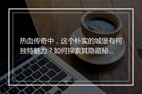 热血传奇中，这个朴实的城堡有何独特魅力？如何探索其隐藏秘密？