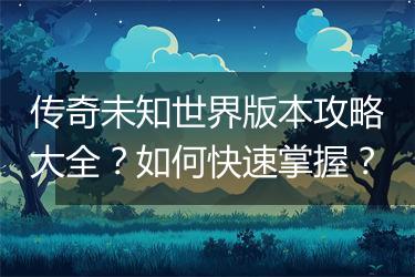 传奇未知世界版本攻略大全？如何快速掌握？