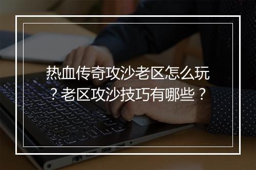 热血传奇攻沙老区怎么玩？老区攻沙技巧有哪些？