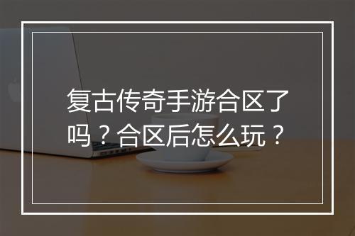 复古传奇手游合区了吗？合区后怎么玩？