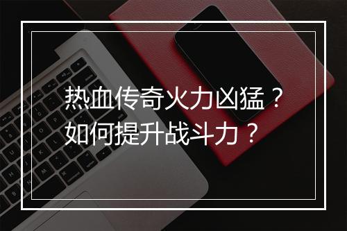 热血传奇火力凶猛？如何提升战斗力？