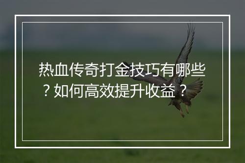 热血传奇打金技巧有哪些？如何高效提升收益？