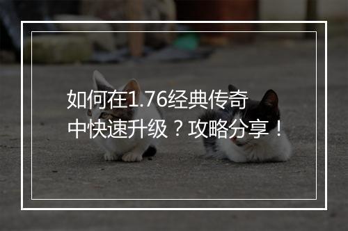 如何在1.76经典传奇中快速升级？攻略分享！