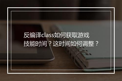 反编译class如何获取游戏技能时间？这时间如何调整？