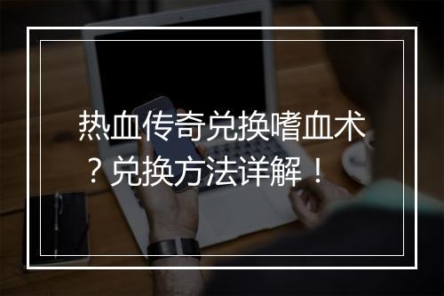 热血传奇兑换嗜血术？兑换方法详解！