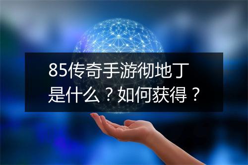 85传奇手游彻地丁是什么？如何获得？