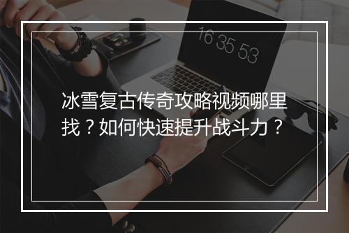 冰雪复古传奇攻略视频哪里找？如何快速提升战斗力？
