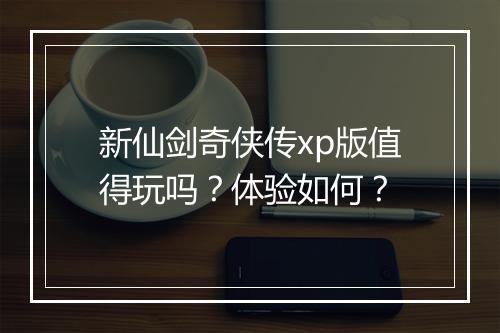 新仙剑奇侠传xp版值得玩吗？体验如何？