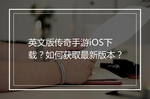英文版传奇手游iOS下载？如何获取最新版本？