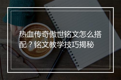 热血传奇傲世铭文怎么搭配？铭文教学技巧揭秘