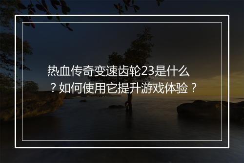 热血传奇变速齿轮23是什么？如何使用它提升游戏体验？
