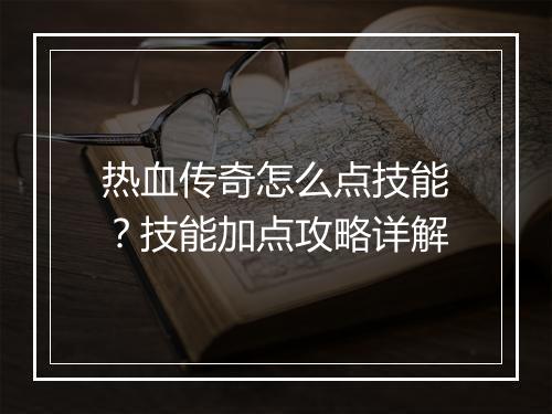热血传奇怎么点技能？技能加点攻略详解