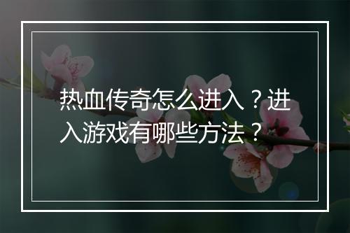 热血传奇怎么进入？进入游戏有哪些方法？