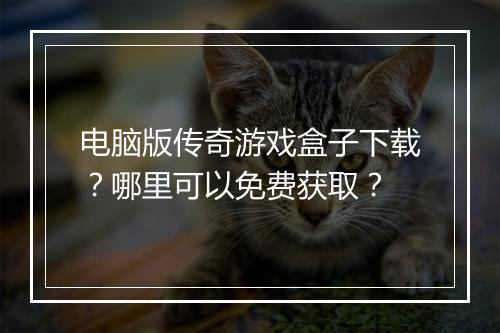 电脑版传奇游戏盒子下载？哪里可以免费获取？