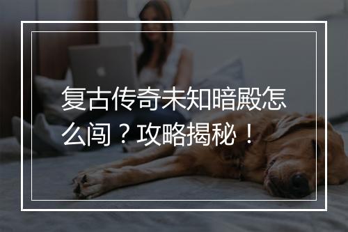 复古传奇未知暗殿怎么闯？攻略揭秘！