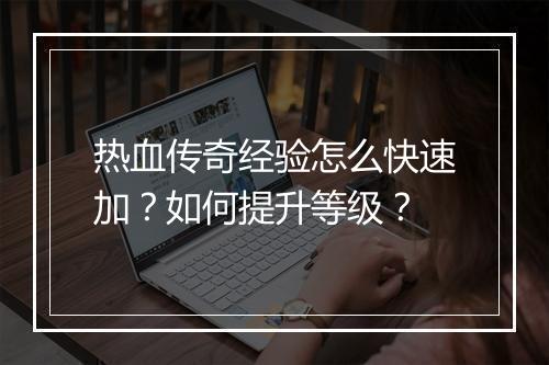 热血传奇经验怎么快速加？如何提升等级？