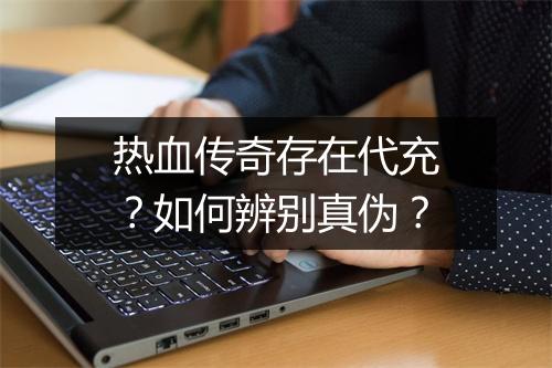 热血传奇存在代充？如何辨别真伪？