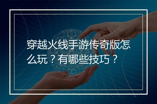 穿越火线手游传奇版怎么玩？有哪些技巧？