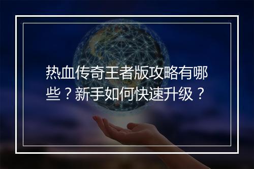 热血传奇王者版攻略有哪些？新手如何快速升级？