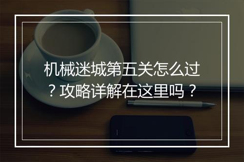 机械迷城第五关怎么过？攻略详解在这里吗？