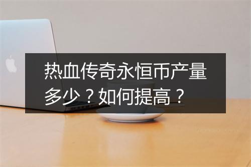 热血传奇永恒币产量多少？如何提高？