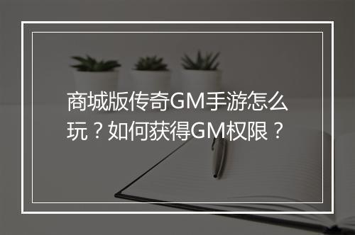 商城版传奇GM手游怎么玩？如何获得GM权限？