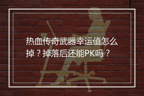 热血传奇武器幸运值怎么掉？掉落后还能PK吗？