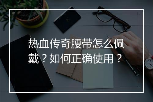 热血传奇腰带怎么佩戴？如何正确使用？