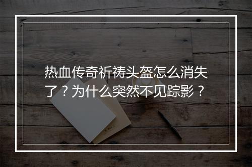 热血传奇祈祷头盔怎么消失了？为什么突然不见踪影？