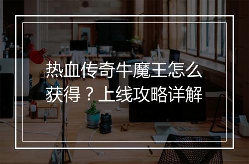热血传奇牛魔王怎么获得？上线攻略详解