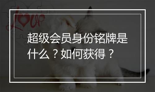 超级会员身份铭牌是什么？如何获得？