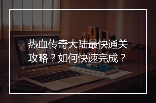 热血传奇大陆最快通关攻略？如何快速完成？