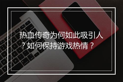热血传奇为何如此吸引人？如何保持游戏热情？