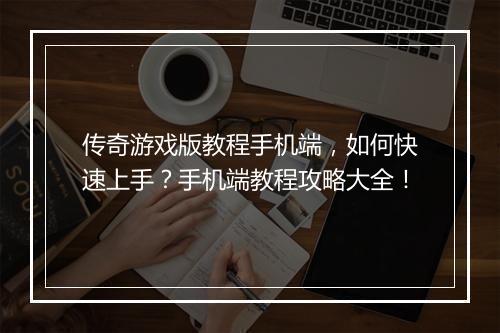 传奇游戏版教程手机端，如何快速上手？手机端教程攻略大全！
