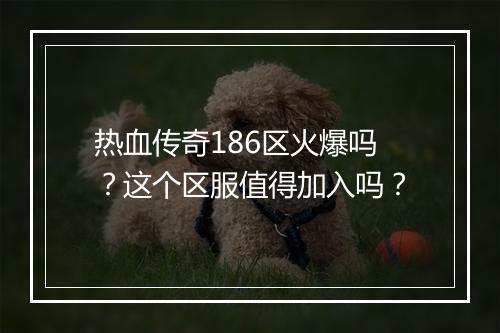 热血传奇186区火爆吗？这个区服值得加入吗？