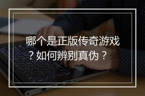 哪个是正版传奇游戏？如何辨别真伪？