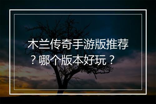 木兰传奇手游版推荐？哪个版本好玩？