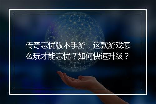 传奇忘忧版本手游，这款游戏怎么玩才能忘忧？如何快速升级？