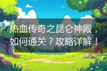 热血传奇之昆仑神殿，如何通关？攻略详解！