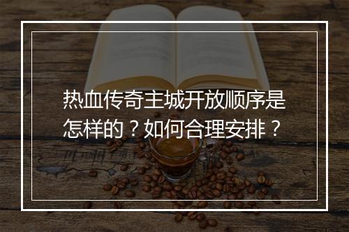 热血传奇主城开放顺序是怎样的？如何合理安排？