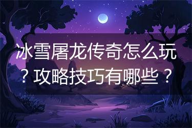 冰雪屠龙传奇怎么玩？攻略技巧有哪些？