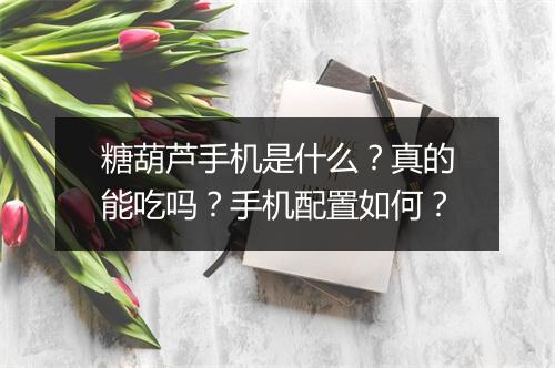 糖葫芦手机是什么？真的能吃吗？手机配置如何？