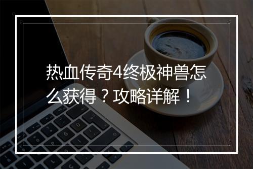 热血传奇4终极神兽怎么获得？攻略详解！