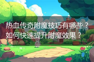 热血传奇附魔技巧有哪些？如何快速提升附魔效果？