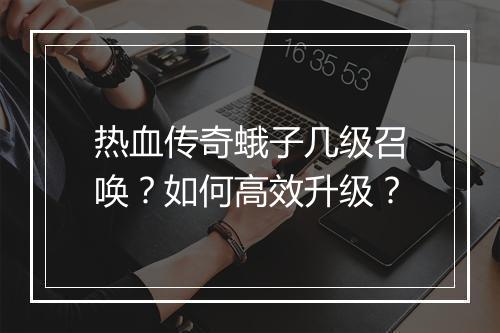 热血传奇蛾子几级召唤?如何高效升级?